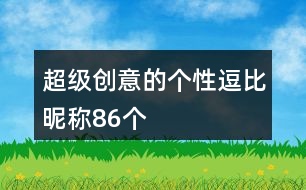 超級創(chuàng)意的個性逗比昵稱86個