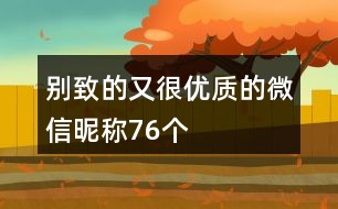 別致的又很優(yōu)質(zhì)的微信昵稱76個