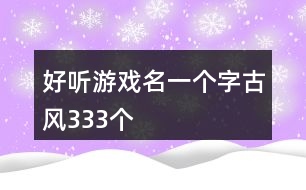 好聽游戲名一個(gè)字古風(fēng)333個(gè)