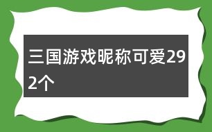 三國(guó)游戲昵稱可愛292個(gè)