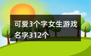 可愛3個(gè)字女生游戲名字312個(gè)