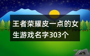 王者榮耀皮一點的女生游戲名字303個
