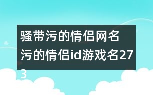 騷帶污的情侶網名 污的情侶id游戲名273個