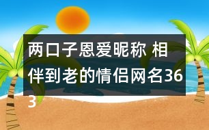 兩口子恩愛昵稱 相伴到老的情侶網(wǎng)名363個