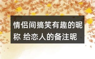 情侶間搞笑有趣的昵稱(chēng) 給戀人的備注昵稱(chēng)有趣304個(gè)