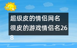 超級皮的情侶網名 很皮的游戲情侶名268個