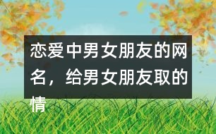 戀愛中男女朋友的網(wǎng)名，給男女朋友取的情侶昵稱336個