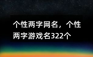 個(gè)性兩字網(wǎng)名，個(gè)性兩字游戲名322個(gè)