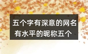 五個字有深意的網(wǎng)名 有水平的昵稱五個字320個