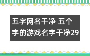 五字網(wǎng)名干凈 五個(gè)字的游戲名字干凈296個(gè)
