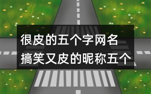很皮的五個(gè)字網(wǎng)名 搞笑又皮的昵稱五個(gè)字292個(gè)