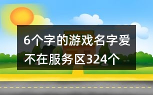 6個字的游戲名字：愛、不在服務(wù)區(qū)324個