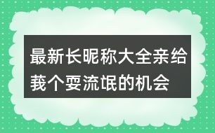 最新長昵稱大全：親、給莪個耍流氓的機會吧306個