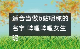 適合當(dāng)做b站昵稱的名字 嗶哩嗶哩女生昵稱346個