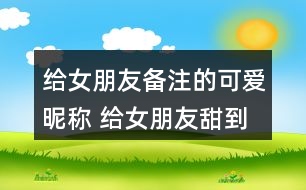 給女朋友備注的可愛昵稱 給女朋友甜到爆的備注272個(gè)
