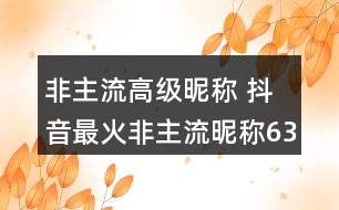 非主流高級昵稱 抖音最火非主流昵稱63個(gè)350個(gè)