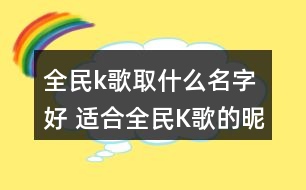 全民k歌取什么名字好 適合全民K歌的昵稱295個(gè)