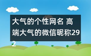 大氣的個(gè)性網(wǎng)名 高端大氣的微信昵稱(chēng)292個(gè)