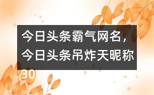 今日頭條霸氣網(wǎng)名，今日頭條吊炸天昵稱305個(gè)