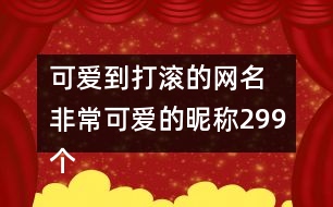 可愛(ài)到打滾的網(wǎng)名 非?？蓯?ài)的昵稱299個(gè)