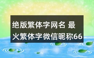 絕版繁體字網(wǎng)名 最火繁體字微信昵稱66個348個