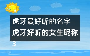 虎牙最好聽(tīng)的名字 虎牙好聽(tīng)的女生昵稱(chēng)324個(gè)