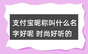 支付寶昵稱叫什么名字好呢 時(shí)尚好聽的支付寶昵稱341個(gè)