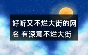 好聽(tīng)又不爛大街的網(wǎng)名 有深意不爛大街的昵稱(chēng)326個(gè)