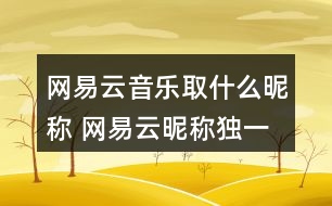 網(wǎng)易云音樂(lè)取什么昵稱 網(wǎng)易云昵稱獨(dú)一無(wú)二353個(gè)