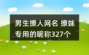 男生撩人網(wǎng)名 撩妹專用的昵稱327個