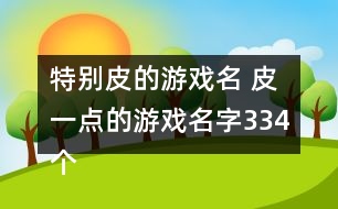 特別皮的游戲名 皮一點(diǎn)的游戲名字334個
