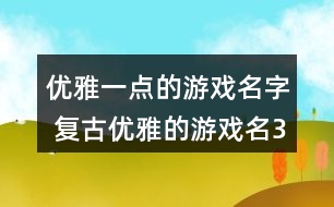 優(yōu)雅一點(diǎn)的游戲名字 復(fù)古優(yōu)雅的游戲名341個