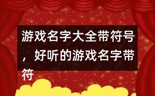 游戲名字大全帶符號，好聽的游戲名字帶符號299個