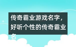 傳奇霸業(yè)游戲名字，好聽個性的傳奇霸業(yè)名字359個