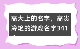 高大上的名字，高貴冷艷的游戲名字341個(gè)