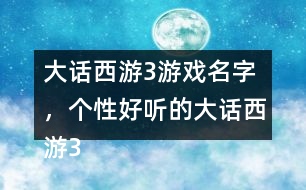 大話西游3游戲名字，個(gè)性好聽的大話西游3名字大全305個(gè)