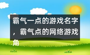 霸氣一點(diǎn)的游戲名字，霸氣點(diǎn)的網(wǎng)絡(luò)游戲角色名字346個(gè)