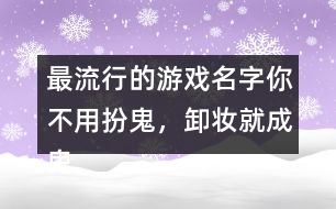 最流行的游戲名字：你不用扮鬼，卸妝就成鬼266個(gè)