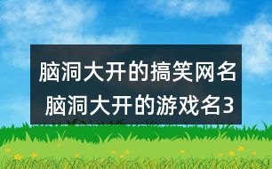 腦洞大開(kāi)的搞笑網(wǎng)名 腦洞大開(kāi)的游戲名321個(gè)