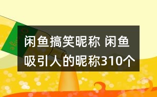 閑魚(yú)搞笑昵稱 閑魚(yú)吸引人的昵稱310個(gè)