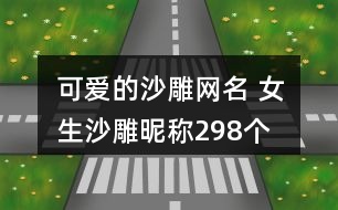 可愛(ài)的沙雕網(wǎng)名 女生沙雕昵稱(chēng)298個(gè)