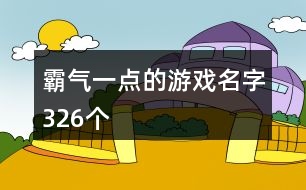 霸氣一點(diǎn)的游戲名字326個