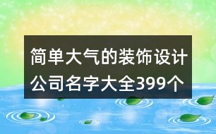 簡單大氣的裝飾設(shè)計(jì)公司名字大全399個(gè)