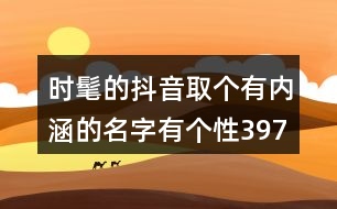 時髦的抖音取個有內(nèi)涵的名字有個性397個