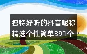 獨(dú)特好聽(tīng)的抖音昵稱精選個(gè)性簡(jiǎn)單391個(gè)