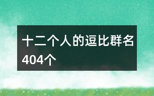 十二個(gè)人的逗比群名404個(gè)