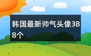 韓國(guó)最新帥氣頭像388個(gè)