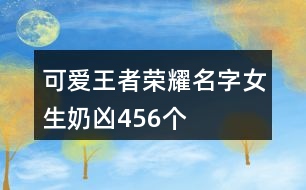 可愛(ài)王者榮耀名字女生奶兇456個(gè)