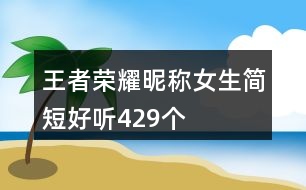 王者榮耀昵稱(chēng)女生簡(jiǎn)短好聽(tīng)429個(gè)