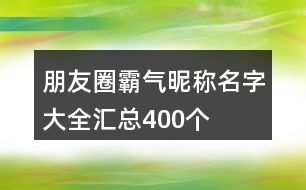 朋友圈霸氣昵稱(chēng)名字大全匯總400個(gè)